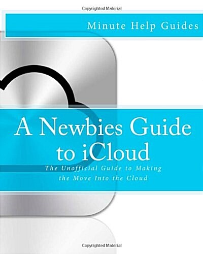 A Newbies Guide to Icloud: The Unofficial Guide to Making the Move Into the Cloud (Paperback)