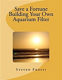 Save a Fortune Building Your Own Aquarium Filter (Paperback)