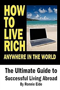 How to Live Rich Anywhere in the World: The Ultimate Guide to Successful Living Abroad (Paperback)