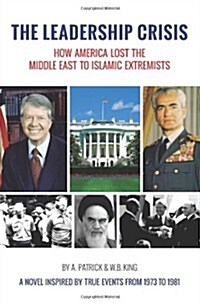 The Leadership Crisis: How America Lost the Middle East to Islamic Extremists - A Novel Inspired by True Events from 1973 to 1981 (Paperback)