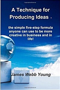 A Technique for Producing Ideas -: the simple five-step formula anyone can use to be more creative in business and in life! (Paperback)