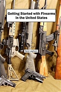 Getting Started with Firearms in the United States: The Complete Guide to Firearms for Newbies (Paperback)