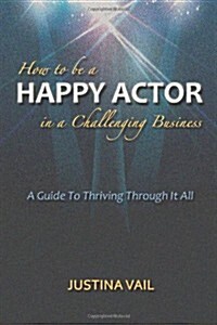 How to Be a Happy Actor in a Challenging Business: A Guide to Thriving Through It All (Paperback)