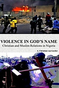 Violence in Gods Name: Christian and Muslim Relations in Nigeria: Christian and Muslim Relations in Nigeria (Paperback)