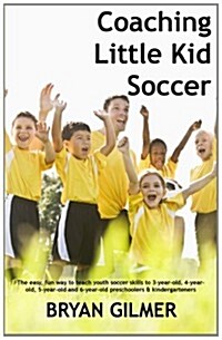 Coaching Little Kid Soccer: The Easy, Fun Way to Teach Youth Soccer Skills to 3-Year-Old, 4-Year-Old, 5-Year-Old and 6-Year-Old Preschoolers & Kin (Paperback)