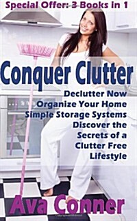 Conquer Clutter: 3 Books in 1 - Declutter Now, Organize Your Home, Simple Storage Systems - Discover the Secrets of a Clutter Free Lifestyle (Paperback)