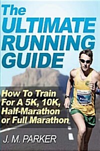 The Ultimate Running Guide: How to Train for a 5k, 10k, Half-Marathon or Full Marathon (Paperback)