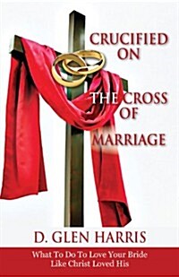 Crucified on the Cross of Marriage: What to Do to Love Your Bride Like Christ Loved His (Paperback)