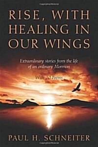 Rise, with Healing in Our Wings: Extraordinary Stories from the Life of an Ordinary Mormon with 20 Poems (Paperback)