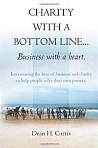 Charity with a Bottom Line...Business with a Heart.: Interweaving the Best of Business and Charity to Help People Solve Their Own Poverty. (Paperback)