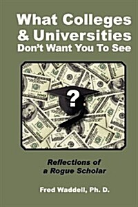 What Colleges and Universities Dont Want You to See: Reflections of a Rogue Scholar (Paperback)