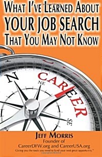 Your Job Search: What Ive Learned about Your Job Search That You May Not Know: Your Job Search: What Ive Learned about Your Job Searc (Paperback)