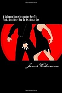 A Ballroom Dance Instructor: How to Find a Good One, How to Be a Great One (Paperback)