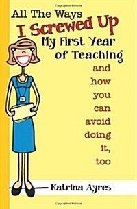 All the Ways I Screwed Up My First Year of Teaching: And How You Can Avoid Doing It, Too (Paperback)