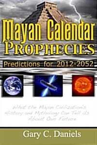 Mayan Calendar Prophecies: Predictions for 2012-2052: What the Mayan Civilizations History and Mythology Can Tell Us about Our Future. (Paperback)