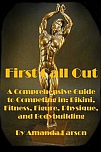 First Call Out: A Comprehensive Guide to Competing in Bikini, Fitness, Figure, Womens Physique and Bodybuilding (Paperback)