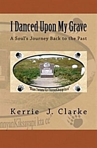 I Danced Upon My Grave: A Souls Journey Back to the Past Wicasu Owstanna Kin Ohinnyankiksayapi Kta Ce (Paperback)