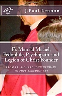 Fr. Marcial Maciel, Pedophile, Psychopath, and Legion of Christ Founder, from R.J. Neuhaus to Benedict XVI, 2nd Ed.: Richard J. Neuhaus Duped by the L (Paperback)