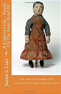 A Collected Life - Travels on the Inner Road III: The American Antique Doll Collection of Virginia Spencer Clark (Paperback)