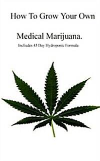 How to Grow Your Own Medical Marijuana: Includes 45 Day Formula (Paperback)