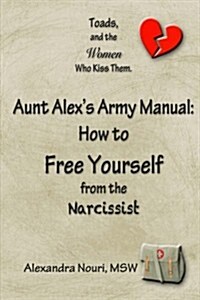 Toads, and the Women Who Kiss Them. Aunt Alexs Army Manual: How to Free Yourself from the Narcissist (Paperback)