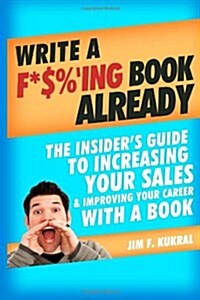 Write A F*$%Ing Book Already: The Insiders Guide to Increasing Your Sales & Improving Your Career with a Book (Paperback)
