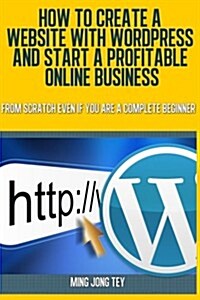 How To Create A Website With WordPress And Start A Profitable Online Business: From Scratch Even If You Are A Complete Beginner (Paperback, 1st)