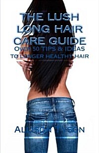 The Lush Long Hair Care Guide: Over 50 Tips and Ideas to Longer, Healthier Hair (Paperback)