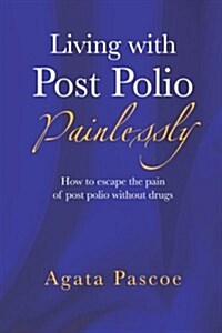 Living with Post Polio Painlessly: How to Escape the Pain of Post Polio Without Drugs (Paperback)