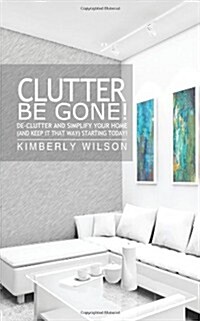Clutter Be Gone! de-Clutter and Simplify Your Home (and Keep It That Way) Starting Today! (Paperback)