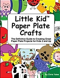 Little Kid Paper Plate Crafts: The Definitive Guide to Creating Great Paper Plate Projects for Kids 2 and Up (Paperback)