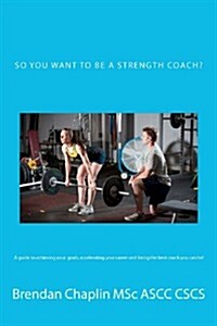 So You Want to Be a Strength Coach?: A Guide on Getting Into One of the Most Competitive Industries (Paperback)