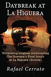 Daybreak at La Higuera: Unraveling Enigmas Surrounding Che Guevaras Final Hours at La Higuera (Bolivia) (Paperback)