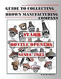 Guide to Collecting Brown Manufacturing Company Starr Bottle Openers Since 1925 (Paperback)