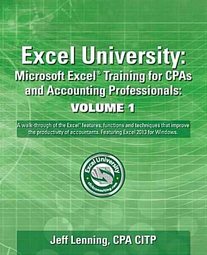 Excel University Volume 1 - Featuring Excel 2013 for Windows: Microsoft Excel Training for CPAs and Accounting Professionals (Paperback)