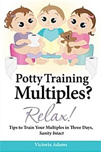 Potty Training Multiples? Relax!: Tips to Guide You Through a Three-Day Potty Training Process, Sanity Intact (Paperback)