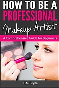 How to Be a Professional Makeup Artist: A Comprehensive Guide for Beginners (Paperback)