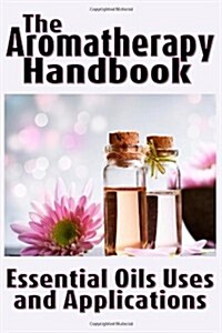 The Aromatherapy Handbook: Essential Oils Uses and Applications (Paperback)