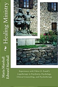 Healing Ministry: Experiences with Viktor E. Frankls Logotherapy in Psychiatry, Psychology, Clinical Counselling, and Psychotherapy (Paperback)