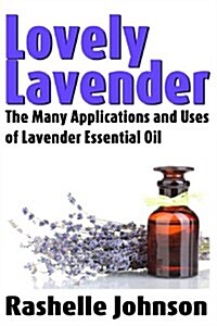 Lovely Lavender: The Many Applications and Uses of Lavender Essential Oil (Paperback)