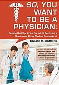 So, You Want to Be a Physician: Getting an Edge in the Pursuit of Becoming a Physician or Other Medical Professional (Paperback)