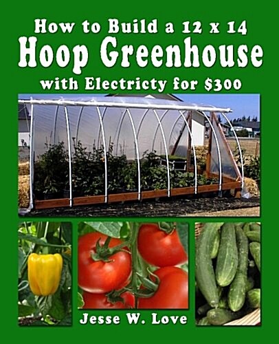 How to Build a 12 X 14 Hoop Greenhouse with Electricity for $300 (Paperback)