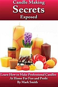 Candle Making Secrets Exposed: Learn How to Make Professional Candles at Home for Fun and Profit (Paperback)