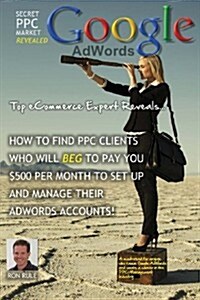 Secret Adwords Market Revealed: Top Ecommerce Expert Reveals Untapped Market: How to Find Ppc Clients That Will Beg to Pay You $500 Per Month to Set U (Paperback)