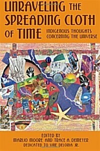 Unraveling the Spreading Cloth of Time: Indigenous Thoughts Concerning the Unive: Dedicated to Vine Deloria Jr. (Paperback)