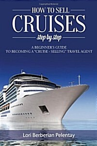 How to Sell Cruises Step-by-Step: A Beginners Guide to Becoming a Cruise-Selling Travel Agent (Paperback)