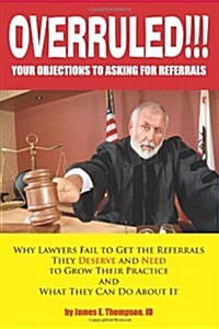 OVERRULED- Your Objections to Asking for Referrals!: Why Lawyers Fail to Get the Referrals They Deserve and Need to Grow Their Practice and What They  (Paperback)