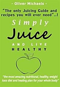Simply Juice and Live Healthy.: The Only Juicing Guide and Recipes you will ever need...! (Paperback)