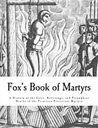 Foxs Book of Martyrs: A History of the Lives, Sufferings, and Triumphant Deaths of the Primitive Protestant Martyrs (Paperback)
