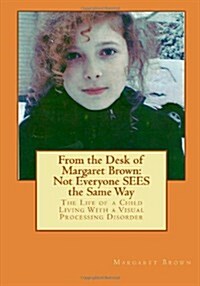 From the Desk of Margaret Brown:  Not Everyone SEES the Same Way: The Life of a Child Living With a Visual Processing Disorder (Paperback, 1st)